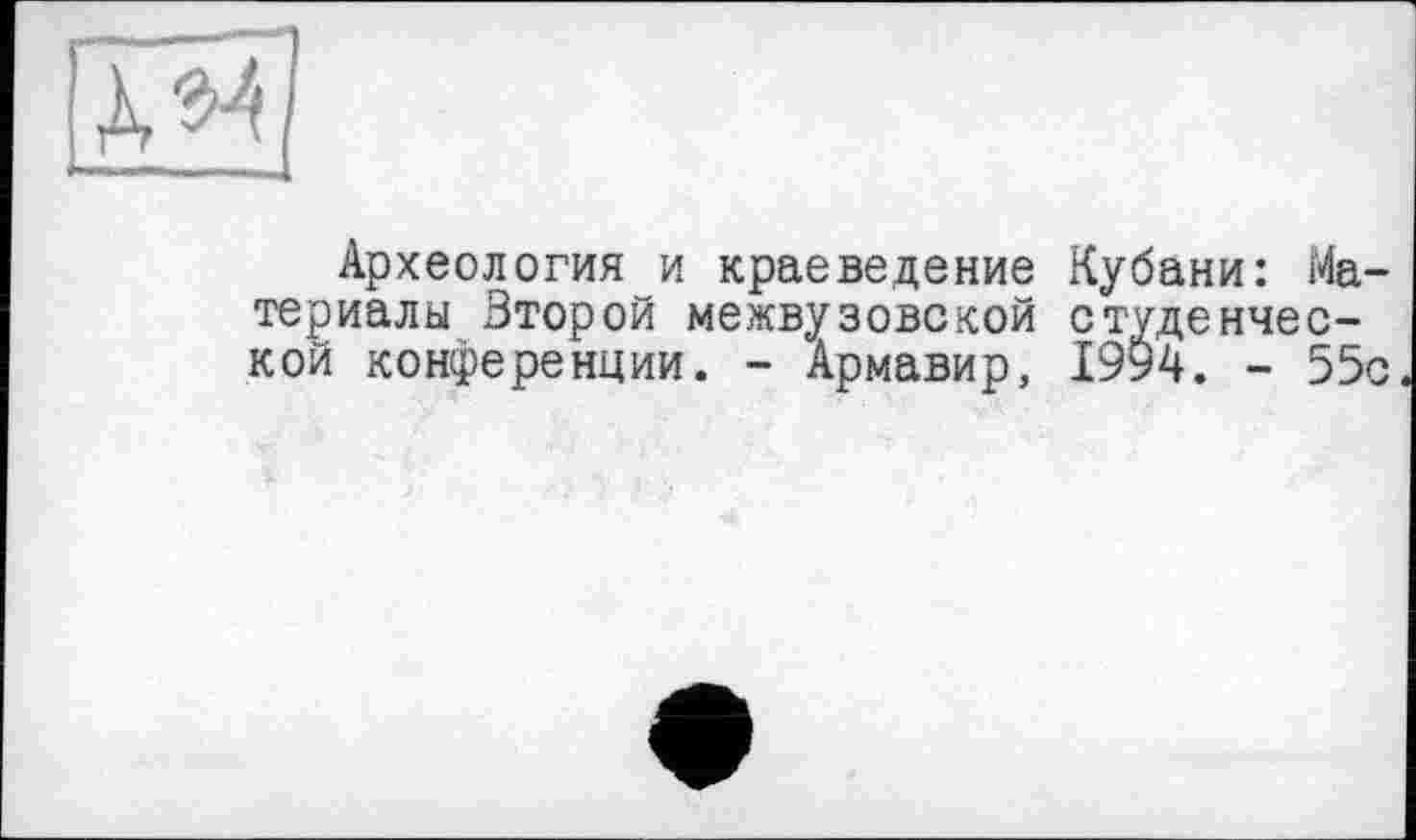 ﻿Археология и краеведение Кубани: Материалы Второй межвузовской студенческой конференции. - Армавир, 1994. - 55с